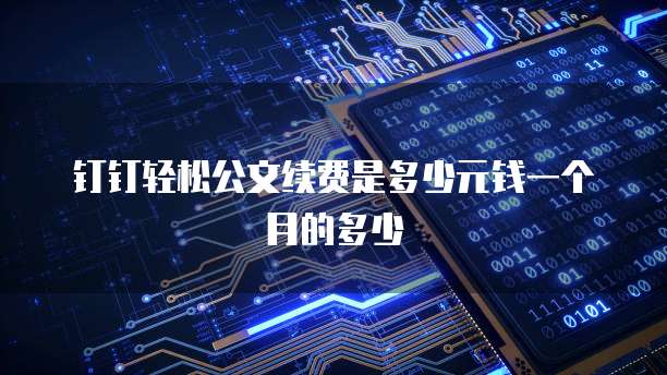 钉钉轻松公文续费是多少元钱一个月的多少