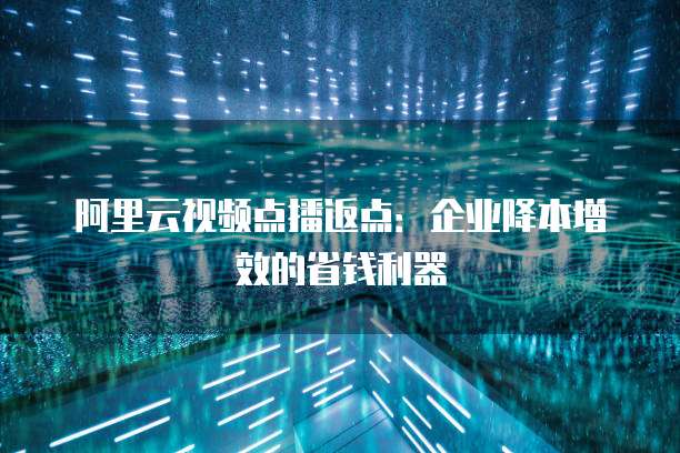 阿里云视频点播返点：企业降本增效的省钱利器