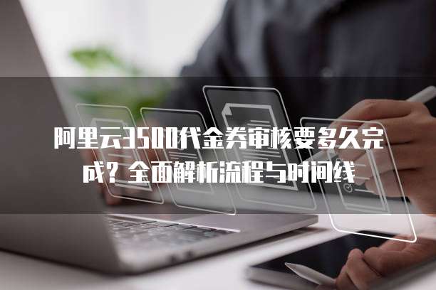 阿里云3500代金券审核要多久完成？全面解析流程与时间线