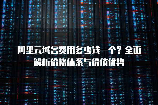 阿里云域名费用多少钱一个?全面解析价格体系与价值优势