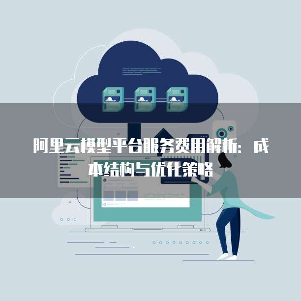 阿里云模型平台服务费用解析：成本结构与优化策略