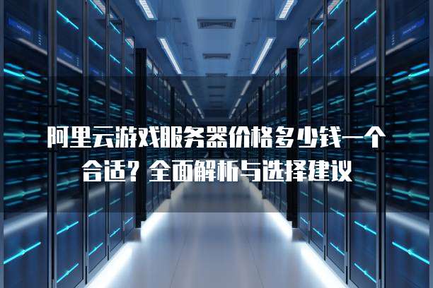 阿里云游戏服务器价格多少钱一个合适?全面解析与选择建议
