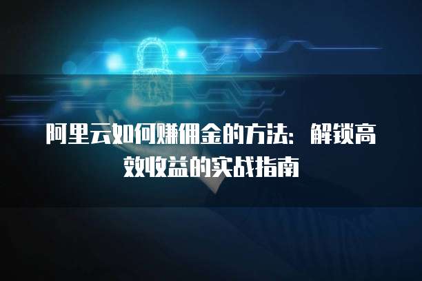 阿里云如何赚佣金的方法:解锁高效收益的实战指南