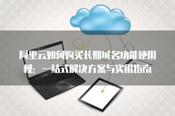 阿里云如何购买长期域名功能使用权:一站式解决方案与实用指南