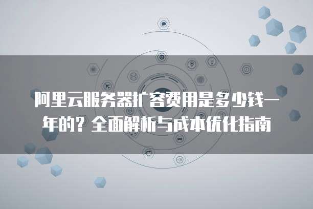 阿里云服务器扩容费用是多少钱一年的?全面解析与成本优化指南
