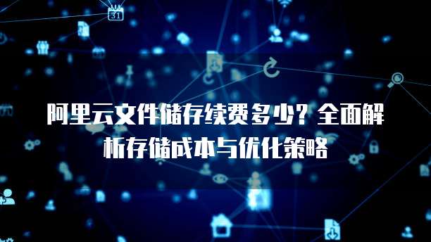 阿里云文件储存续费多少?全面解析存储成本与优化策略