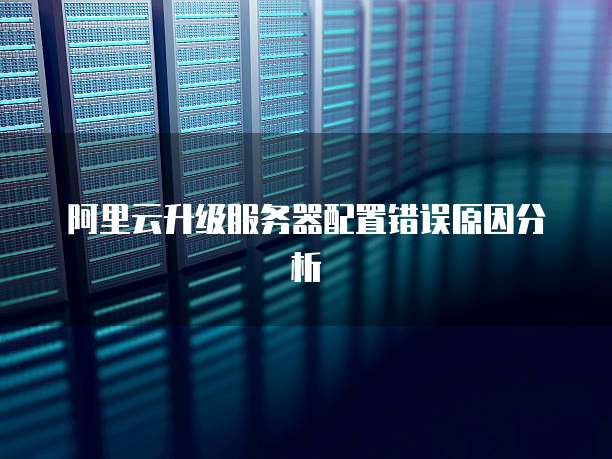阿里云升级服务器配置错误原因分析
