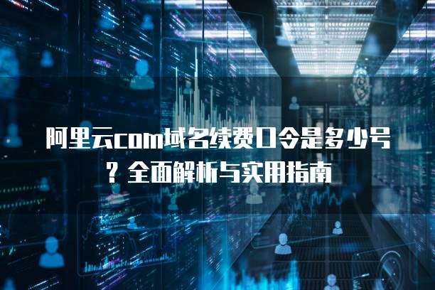 阿里云com域名续费口令是多少号？全面解析与实用指南