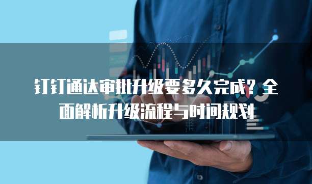 钉钉通达审批升级要多久完成?全面解析升级流程与时间规划