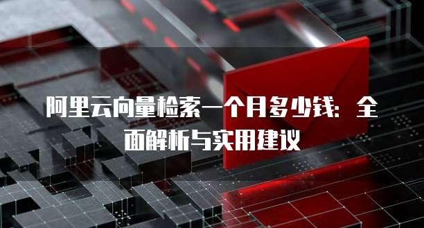 阿里云向量检索一个月多少钱:全面解析与实用建议