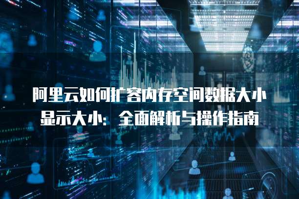 阿里云如何扩容内存空间数据大小显示大小:全面解析与操作指南