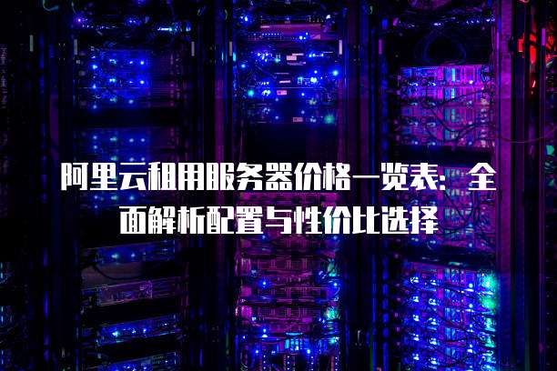 阿里云租用服务器价格一览表:全面解析配置与性价比选择