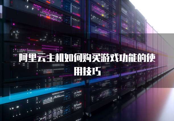 阿里云主机如何购买游戏功能的使用技巧