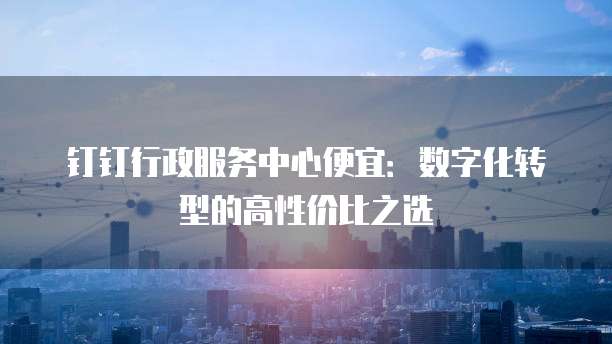 钉钉行政服务中心便宜:数字化转型的高性价比之选