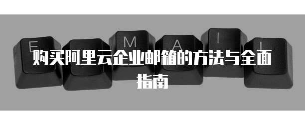 购买阿里云企业邮箱的方法与全面指南