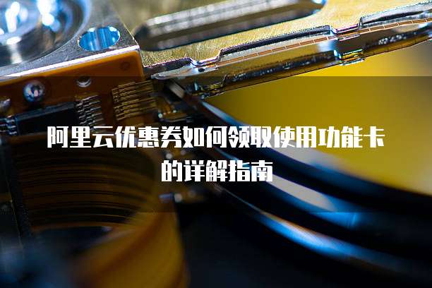 阿里云优惠券如何领取使用功能卡的详解指南