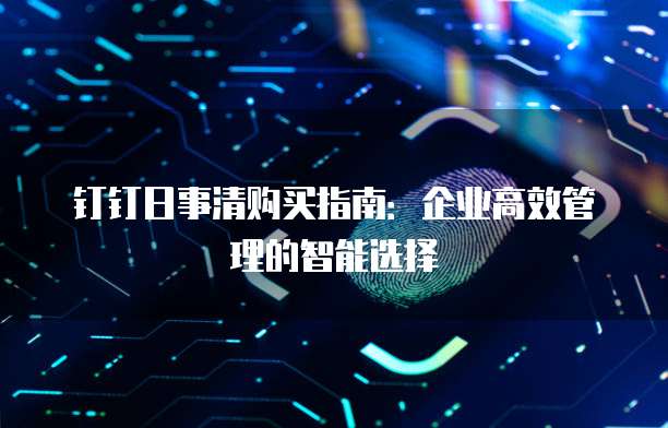 钉钉日事清购买指南：企业高效管理的智能选择