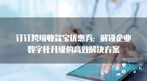 钉钉跨境收款宝优惠券:解锁企业数字化升级的高效解决方案