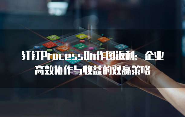 钉钉ProcessOn作图返利:企业高效协作与收益的双赢策略