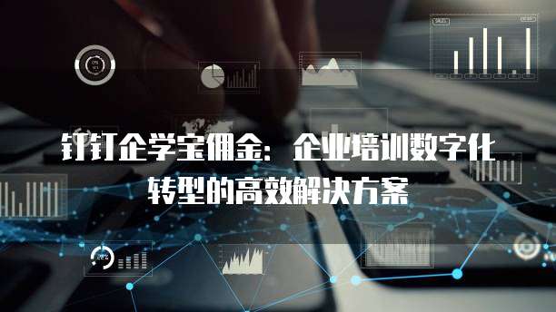 钉钉企学宝佣金:企业培训数字化转型的高效解决方案
