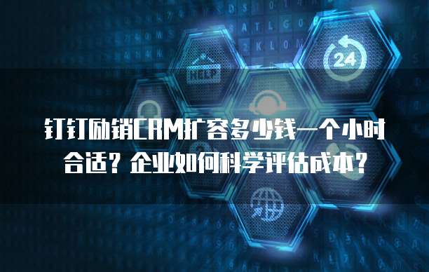 钉钉励销CRM扩容多少钱一个小时合适?企业如何科学评估成本?