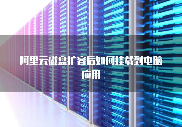 阿里云磁盘扩容后如何挂载到电脑应用