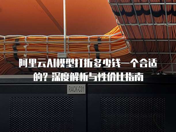 阿里云AI模型打折多少钱一个合适的？深度解析与性价比指南