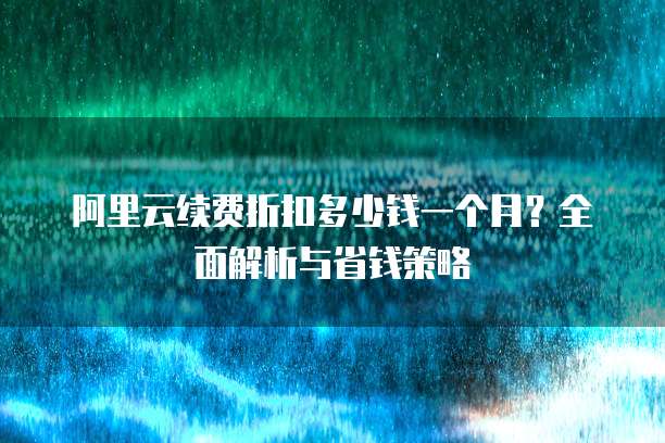 阿里云续费折扣多少钱一个月?全面解析与省钱策略