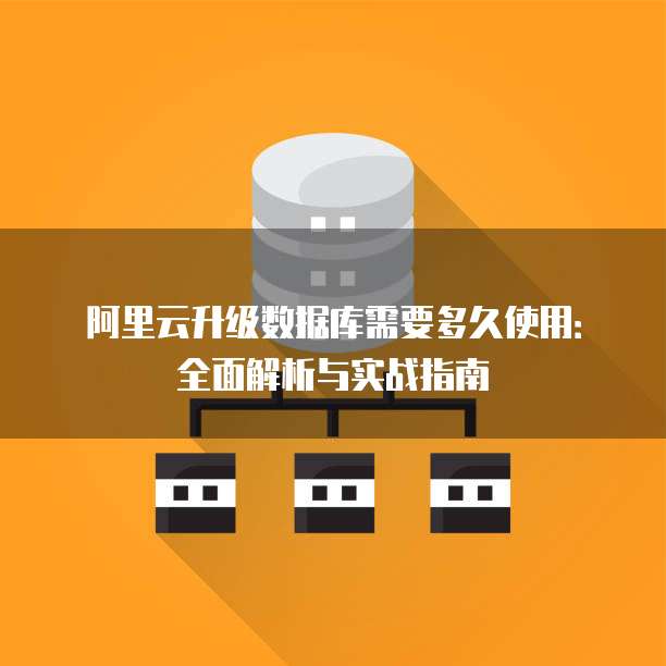 阿里云升级数据库需要多久使用:全面解析与实战指南