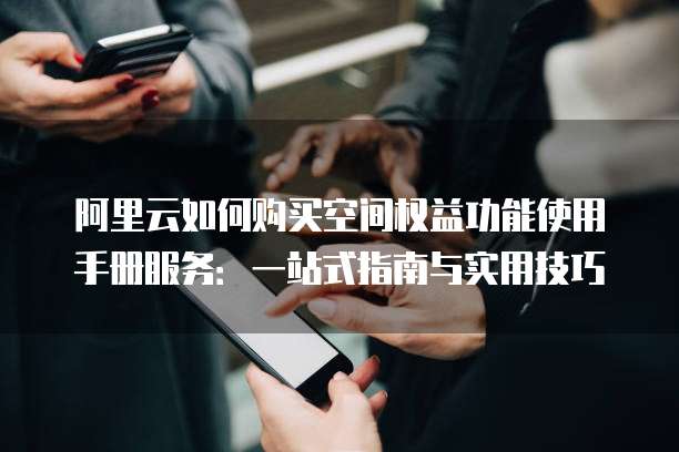阿里云如何购买空间权益功能使用手册服务：一站式指南与实用技巧
