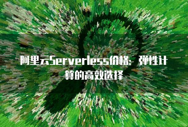 阿里云Serverless价格：弹性计算的高效选择