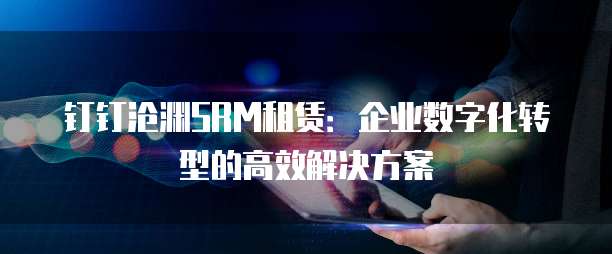 钉钉沧渊SRM租赁:企业数字化转型的高效解决方案