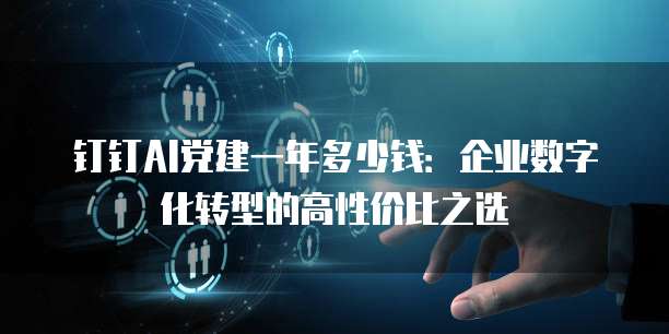 钉钉AI党建一年多少钱:企业数字化转型的高性价比之选