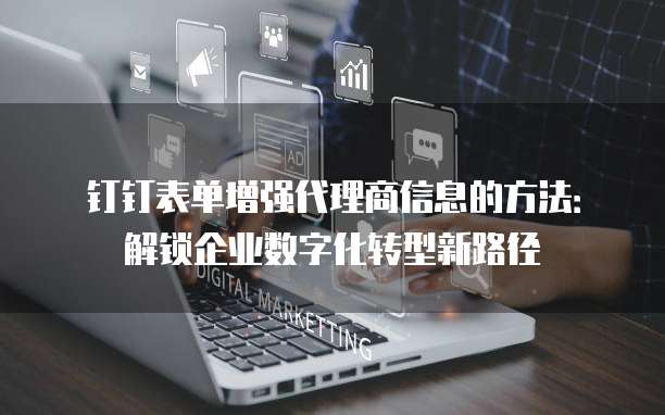 钉钉表单增强代理商信息的方法：解锁企业数字化转型新路径