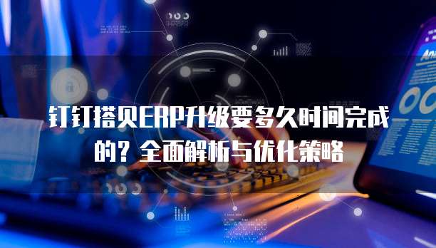 钉钉搭贝ERP升级要多久时间完成的?全面解析与优化策略
