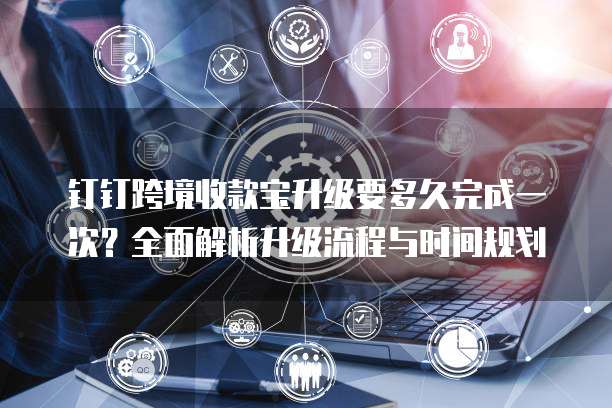 钉钉跨境收款宝升级要多久完成一次?全面解析升级流程与时间规划