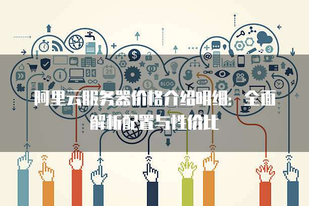 阿里云服务器价格介绍明细:全面解析配置与性价比