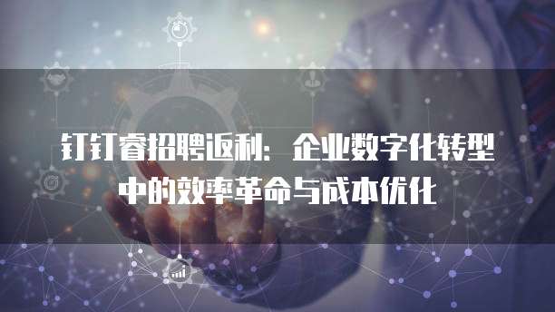 钉钉睿招聘返利:企业数字化转型中的效率革命与成本优化