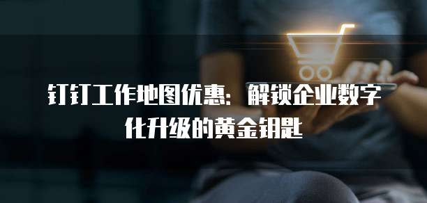 钉钉工作地图优惠:解锁企业数字化升级的黄金钥匙