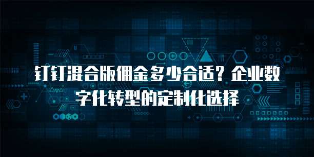 钉钉混合版佣金多少合适?企业数字化转型的定制化选择