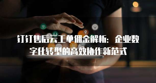 钉钉售后云工单佣金解析:企业数字化转型的高效协作新范式