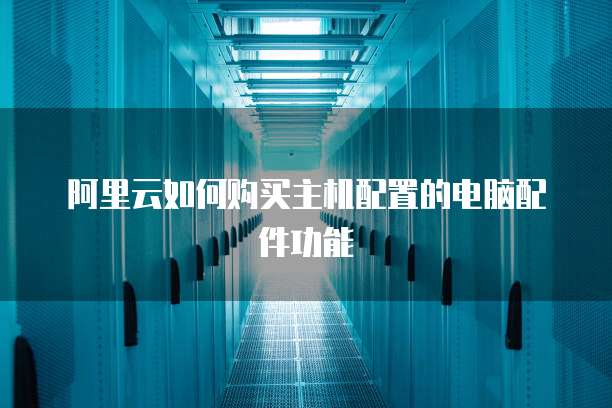 阿里云如何购买主机配置的电脑配件功能