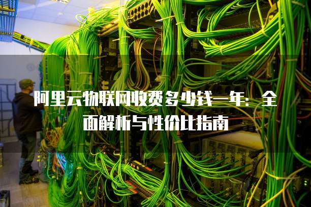 阿里云物联网收费多少钱一年:全面解析与性价比指南
