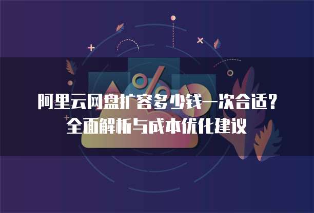 阿里云网盘扩容多少钱一次合适?全面解析与成本优化建议