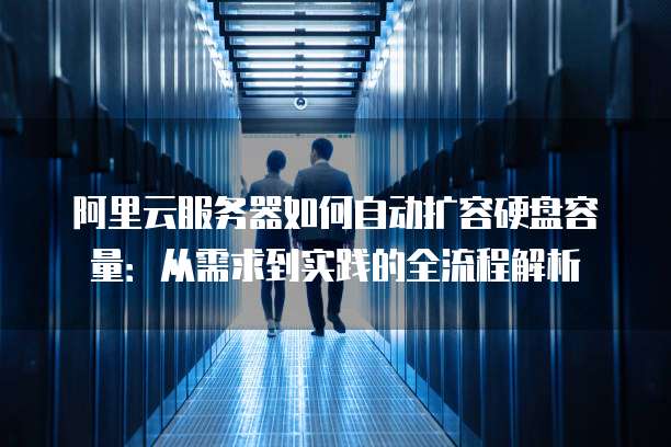 阿里云服务器如何自动扩容硬盘容量：从需求到实践的全流程解析