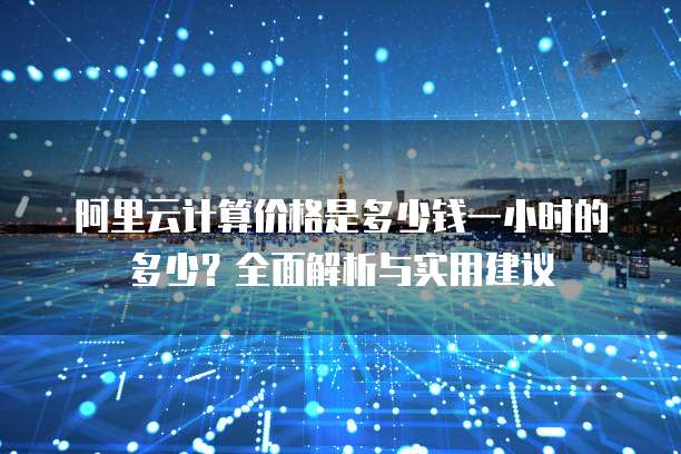 阿里云计算价格是多少钱一小时的多少?全面解析与实用建议