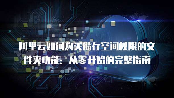 阿里云如何购买储存空间权限的文件夹功能:从零开始的完整指南