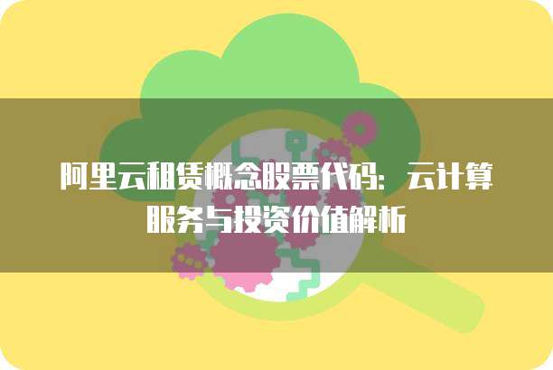 阿里云租赁概念股票代码：云计算服务与投资价值解析