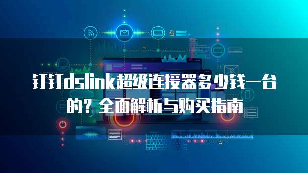钉钉dslink超级连接器多少钱一台的?全面解析与购买指南