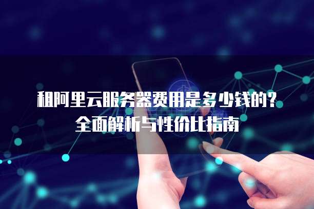 租阿里云服务器费用是多少钱的?全面解析与性价比指南